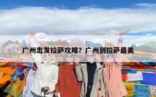 广州出发拉萨攻略？广州到拉萨最美