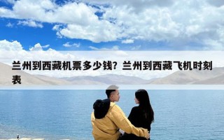 兰州到西藏机票多少钱？兰州到西藏飞机时刻表