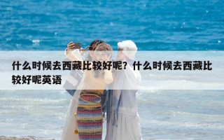 什么时候去西藏比较好呢？什么时候去西藏比较好呢英语