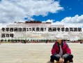 冬季西藏旅游15天费用？西藏冬季自驾游旅游攻略