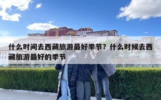 什么时间去西藏旅游最好季节？什么时候去西藏旅游最好的季节