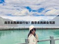 南京去西藏旅行社？南京去西藏自驾游