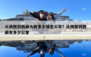 从陕西到西藏大概多少钱坐火车？从陕西到西藏有多少公里