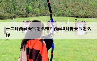 十二月西藏天气怎么样？西藏4月份天气怎么样