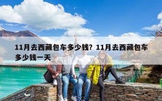 11月去西藏包车多少钱？11月去西藏包车多少钱一天
