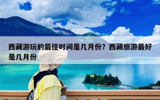 西藏游玩的最佳时间是几月份？西藏旅游最好是几月份