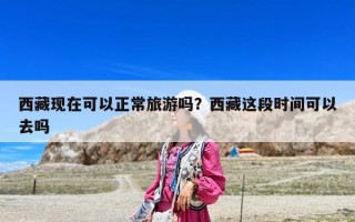 西藏现在可以正常旅游吗？西藏这段时间可以去吗