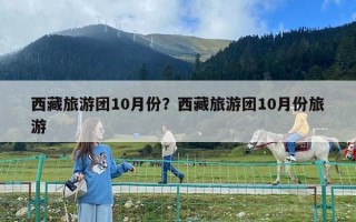 西藏旅游团10月份？西藏旅游团10月份旅游
