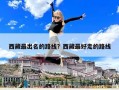 西藏最出名的路线？西藏最好走的路线