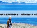 西藏旅游真的好吗知乎？西藏旅游有什么好处