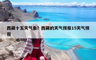 西藏十五天气象？西藏的天气预报15天气预报