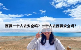 西藏一个人去安全吗？一个人去西藏安全吗?