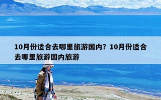 10月份适合去哪里旅游国内？10月份适合去哪里旅游国内旅游