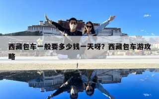 西藏包车一般要多少钱一天呀？西藏包车游攻略