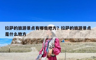 拉萨的旅游景点有哪些地方？拉萨的旅游景点是什么地方
