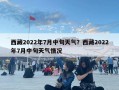 西藏2022年7月中旬天气？西藏2022年7月中旬天气情况