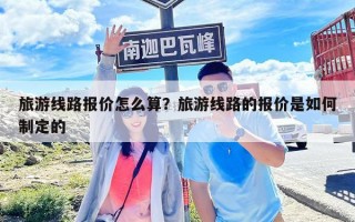 旅游线路报价怎么算？旅游线路的报价是如何制定的