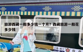 旅游西藏一般多少钱一个月？西藏旅游一般花多少钱