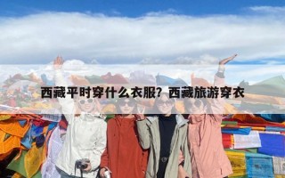 西藏平时穿什么衣服？西藏旅游穿衣