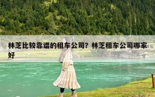 林芝比较靠谱的租车公司？林芝租车公司哪家好