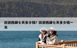 团游西藏七天多少钱？团游西藏七天多少钱一天