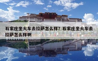 石家庄坐火车去拉萨怎么样？石家庄坐火车去拉萨怎么样啊