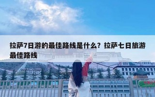 拉萨7日游的最佳路线是什么？拉萨七日旅游最佳路线