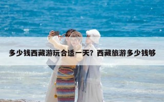多少钱西藏游玩合适一天？西藏旅游多少钱够