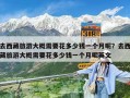 去西藏旅游大概需要花多少钱一个月呢？去西藏旅游大概需要花多少钱一个月呢英文