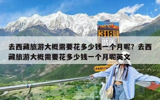 去西藏旅游大概需要花多少钱一个月呢？去西藏旅游大概需要花多少钱一个月呢英文