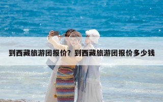 到西藏旅游团报价？到西藏旅游团报价多少钱