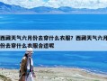 西藏天气六月份去穿什么衣服？西藏天气六月份去穿什么衣服合适呢