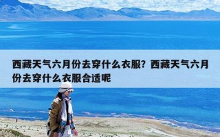 西藏天气六月份去穿什么衣服？西藏天气六月份去穿什么衣服合适呢
