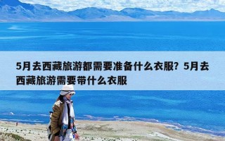 5月去西藏旅游都需要准备什么衣服？5月去西藏旅游需要带什么衣服