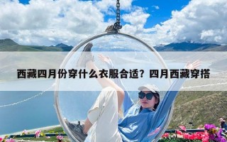 西藏四月份穿什么衣服合适？四月西藏穿搭