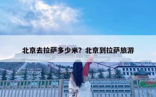 北京去拉萨多少米？北京到拉萨旅游