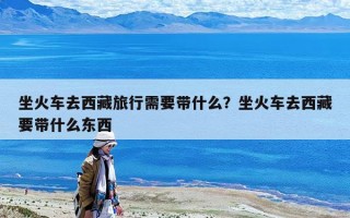 坐火车去西藏旅行需要带什么？坐火车去西藏要带什么东西