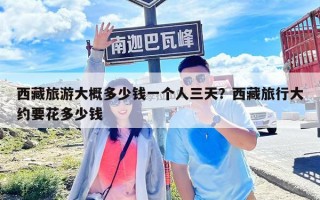西藏旅游大概多少钱一个人三天？西藏旅行大约要花多少钱