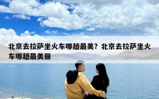 北京去拉萨坐火车哪趟最美？北京去拉萨坐火车哪趟最美丽