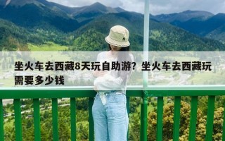 坐火车去西藏8天玩自助游？坐火车去西藏玩需要多少钱