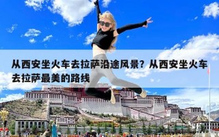 从西安坐火车去拉萨沿途风景？从西安坐火车去拉萨最美的路线