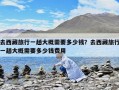 去西藏旅行一趟大概需要多少钱？去西藏旅行一趟大概需要多少钱费用