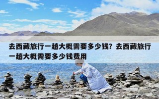 去西藏旅行一趟大概需要多少钱？去西藏旅行一趟大概需要多少钱费用