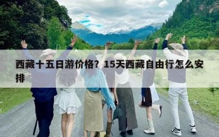 西藏十五日游价格？15天西藏自由行怎么安排