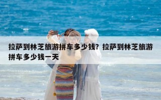 拉萨到林芝旅游拼车多少钱？拉萨到林芝旅游拼车多少钱一天