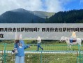四月份去拉萨好玩吗？四月份去拉萨好玩吗现在