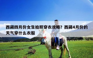 西藏四月份女生拍照穿衣攻略？西藏4月份的天气穿什么衣服