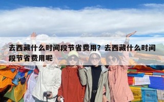 去西藏什么时间段节省费用？去西藏什么时间段节省费用呢