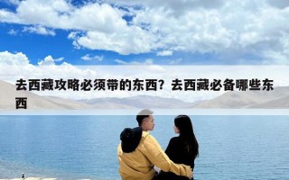 去西藏攻略必须带的东西？去西藏必备哪些东西