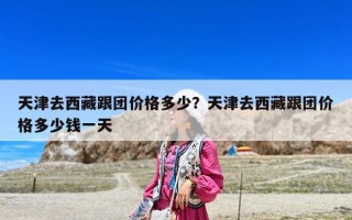 天津去西藏跟团价格多少？天津去西藏跟团价格多少钱一天